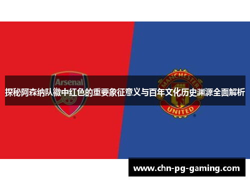 探秘阿森纳队徽中红色的重要象征意义与百年文化历史渊源全面解析