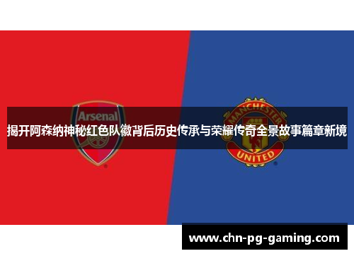 揭开阿森纳神秘红色队徽背后历史传承与荣耀传奇全景故事篇章新境