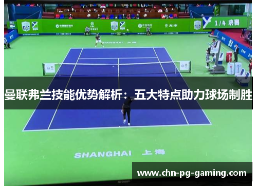 曼联弗兰技能优势解析：五大特点助力球场制胜