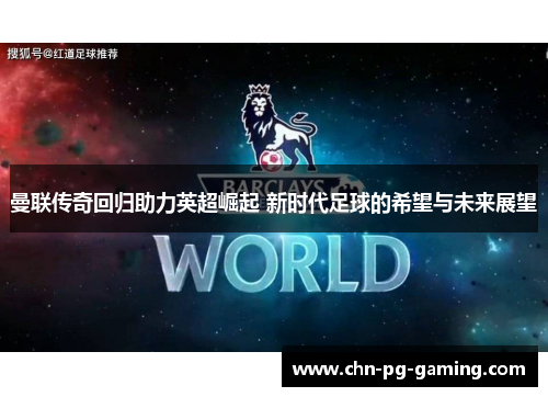 曼联传奇回归助力英超崛起 新时代足球的希望与未来展望 曼联传奇回归助力英超崛起 新时代足球的希望与未来展望