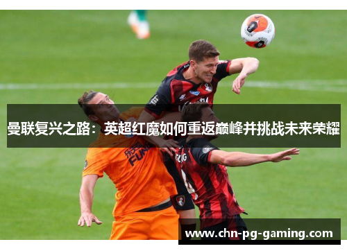曼联复兴之路:英超红魔如何重返巅峰并挑战未来荣耀 曼联复兴之路:英超红魔如何重返巅峰并挑战未来荣耀