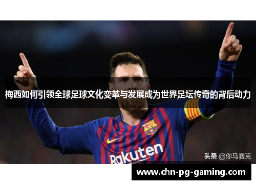 梅西如何引领全球足球文化变革与发展成为世界足坛传奇的背后动力 梅西如何引领全球足球文化变革与发展成为世界足坛传奇的背后动力