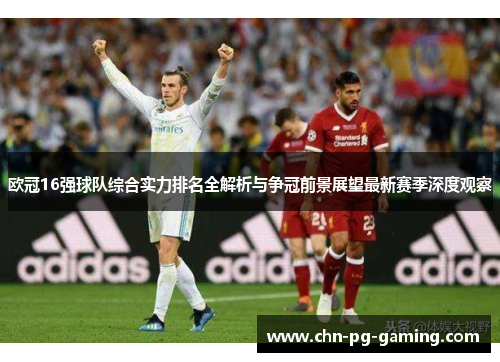 欧冠16强球队综合实力排名全解析与争冠前景展望最新赛季深度观察 欧冠16强球队综合实力排名全解析与争冠前景展望最新赛季深度观察